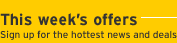 This week's offers, Sign up for the hottest news and deals